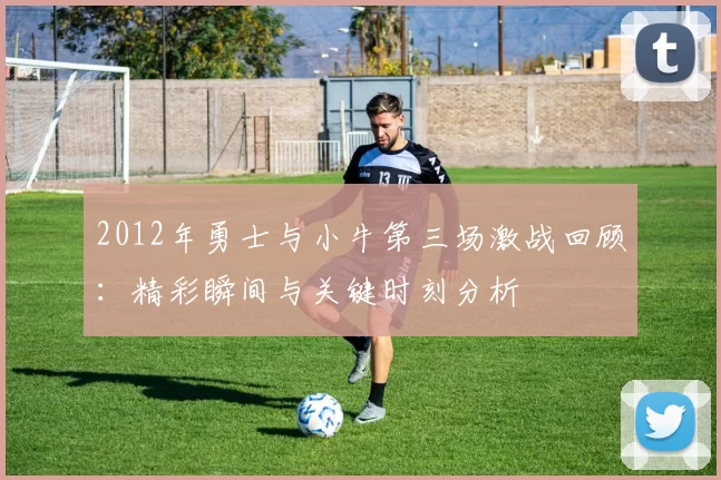 2012年勇士与小牛第三场激战回顾：精彩瞬间与关键时刻分析