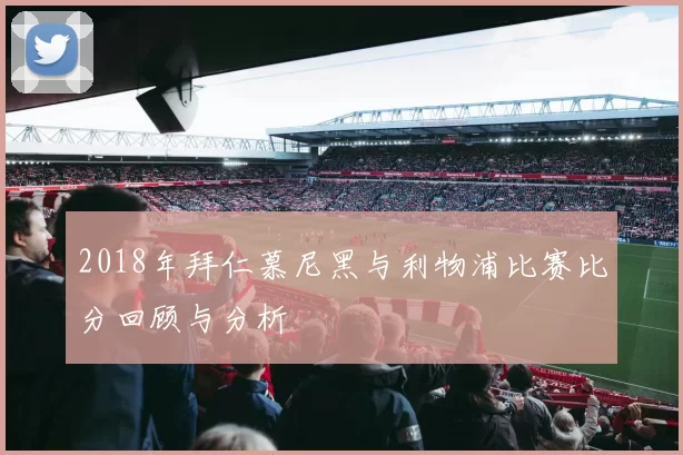 2018年拜仁慕尼黑与利物浦比赛比分回顾与分析