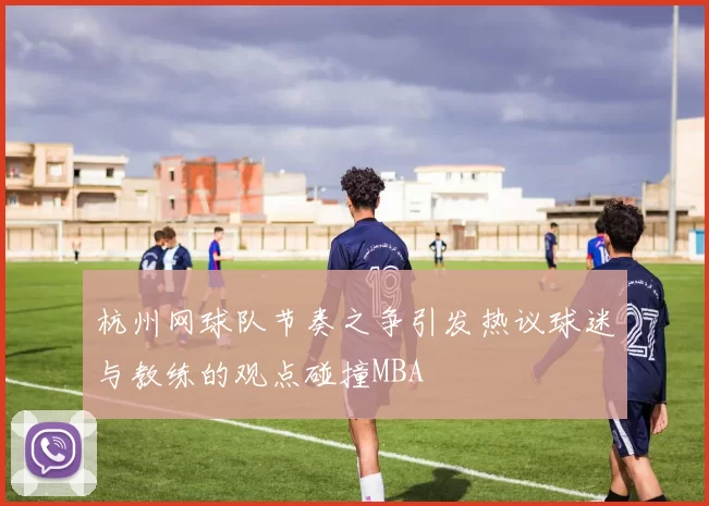 杭州网球队节奏之争引发热议球迷与教练的观点碰撞MBA