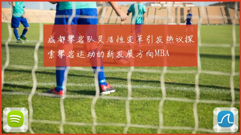 成都攀岩队灵活性变革引发热议探索攀岩运动的新发展方向MBA