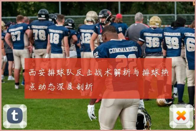 西安排球队反击战术解析与排球热点动态深度剖析