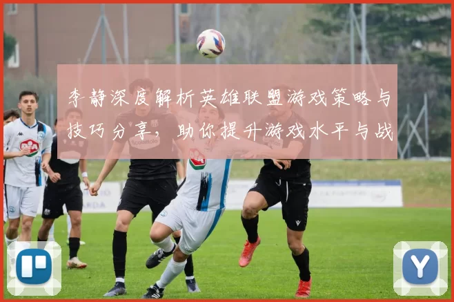 李静深度解析英雄联盟游戏策略与技巧分享，助你提升游戏水平与战斗意识MBA