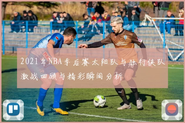 2021年NBA季后赛太阳队与独行侠队激战回顾与精彩瞬间分析