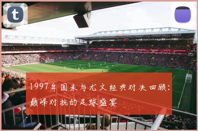 1997年国米与尤文经典对决回顾：巅峰对抗的足球盛宴