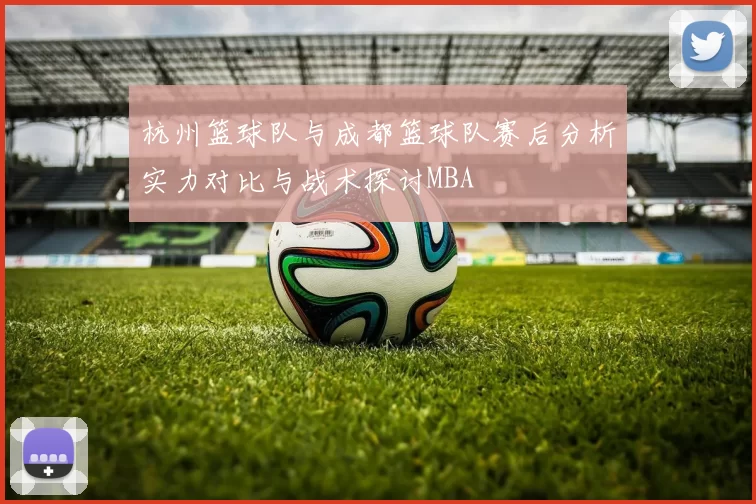杭州篮球队与成都篮球队赛后分析实力对比与战术探讨MBA