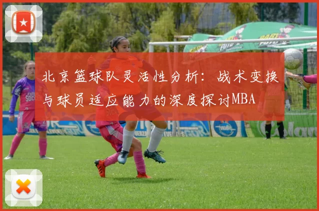 北京篮球队灵活性分析：战术变换与球员适应能力的深度探讨MBA