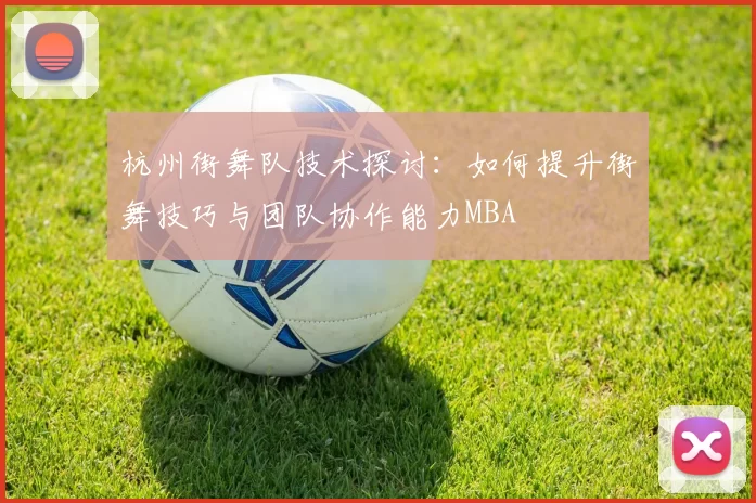杭州街舞队技术探讨：如何提升街舞技巧与团队协作能力MBA